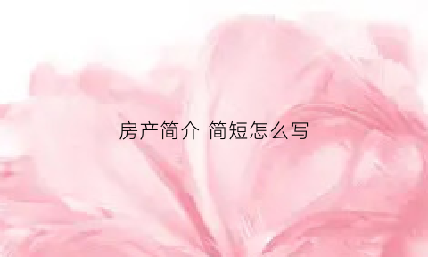 房产简介简短怎么写(房产的简介)